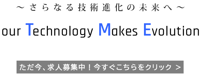 さらなる技術進化の未来へ。our Technology Makes Evolution. ただ今、求人募集中！(engageへ)